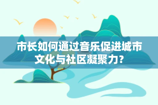 市长如何通过音乐促进城市文化与社区凝聚力？