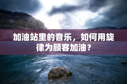 加油站里的音乐，如何用旋律为顾客加油？