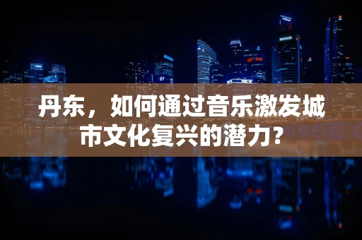 丹东，如何通过音乐激发城市文化复兴的潜力？