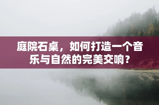 庭院石桌，如何打造一个音乐与自然的完美交响？