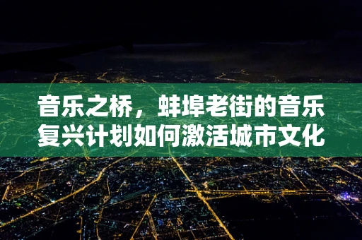 音乐之桥，蚌埠老街的音乐复兴计划如何激活城市文化记忆？