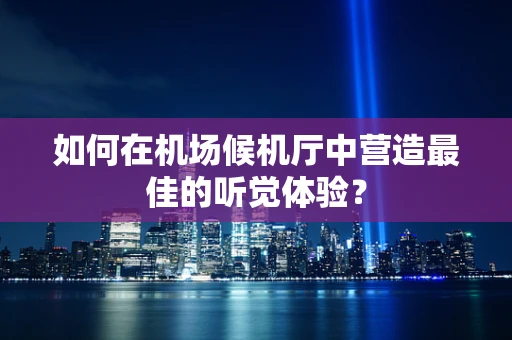 如何在机场候机厅中营造最佳的听觉体验？