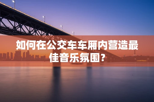 如何在公交车车厢内营造最佳音乐氛围？