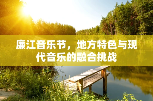 廉江音乐节，地方特色与现代音乐的融合挑战