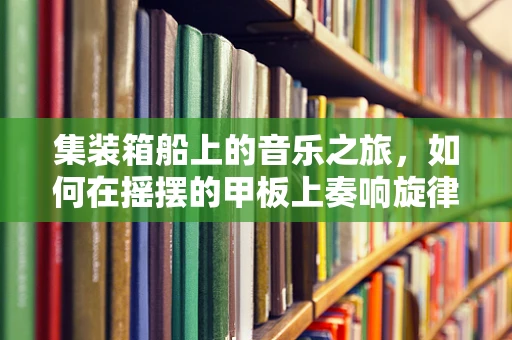 集装箱船上的音乐之旅，如何在摇摆的甲板上奏响旋律？