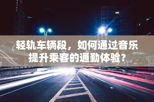 轻轨车辆段，如何通过音乐提升乘客的通勤体验？