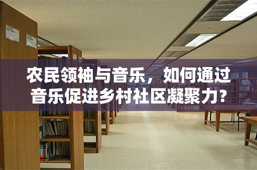 农民领袖与音乐，如何通过音乐促进乡村社区凝聚力？