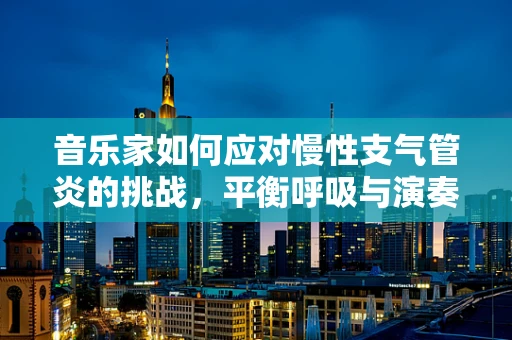 音乐家如何应对慢性支气管炎的挑战，平衡呼吸与演奏