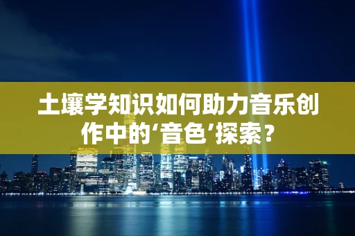 土壤学知识如何助力音乐创作中的‘音色’探索？