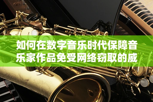 如何在数字音乐时代保障音乐家作品免受网络窃取的威胁？