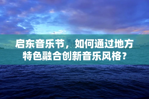 启东音乐节，如何通过地方特色融合创新音乐风格？