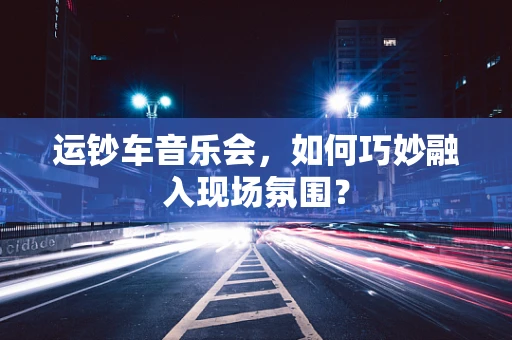 运钞车音乐会，如何巧妙融入现场氛围？