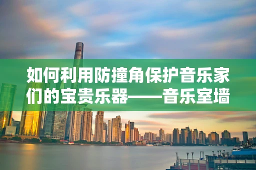 如何利用防撞角保护音乐家们的宝贵乐器——音乐室墙面？