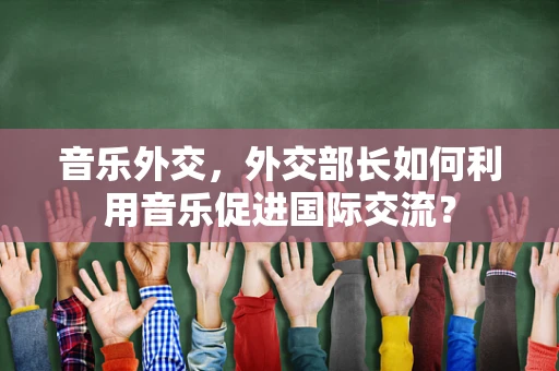 音乐外交，外交部长如何利用音乐促进国际交流？