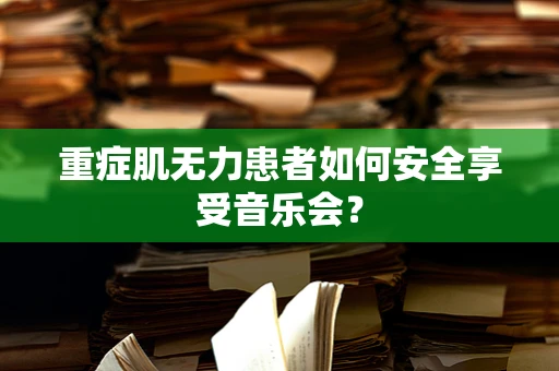 重症肌无力患者如何安全享受音乐会？