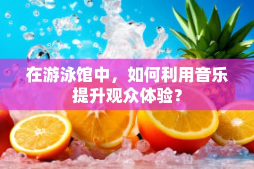 在游泳馆中，如何利用音乐提升观众体验？