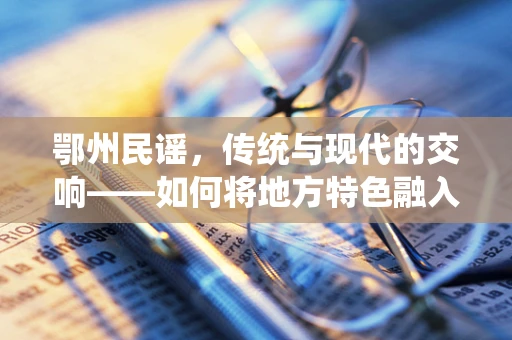 鄂州民谣，传统与现代的交响——如何将地方特色融入现代音乐创作？