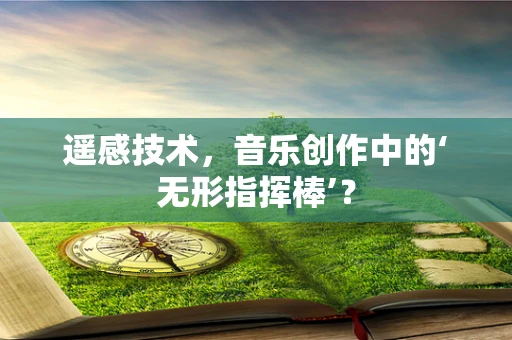 遥感技术，音乐创作中的‘无形指挥棒’？