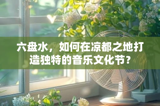 六盘水，如何在凉都之地打造独特的音乐文化节？