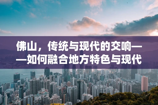 佛山，传统与现代的交响——如何融合地方特色与现代音乐元素？