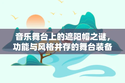 音乐舞台上的遮阳帽之谜，功能与风格并存的舞台装备