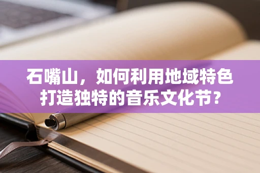 石嘴山，如何利用地域特色打造独特的音乐文化节？