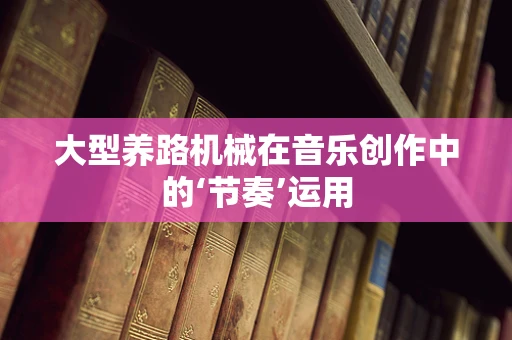 大型养路机械在音乐创作中的‘节奏’运用