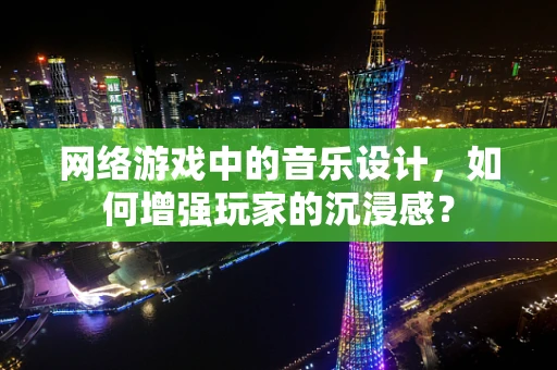 网络游戏中的音乐设计，如何增强玩家的沉浸感？