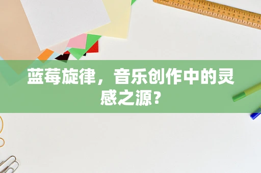 蓝莓旋律，音乐创作中的灵感之源？