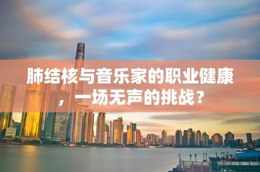 肺结核与音乐家的职业健康，一场无声的挑战？