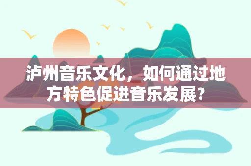 泸州音乐文化，如何通过地方特色促进音乐发展？