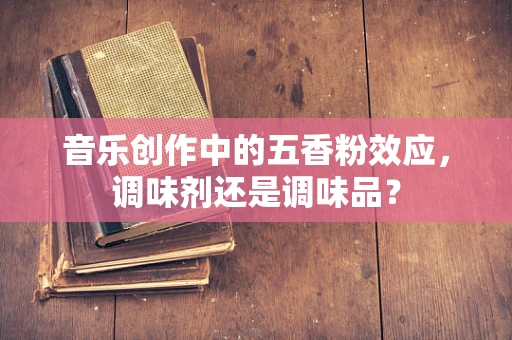 音乐创作中的五香粉效应，调味剂还是调味品？