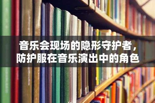 音乐会现场的隐形守护者，防护服在音乐演出中的角色与挑战