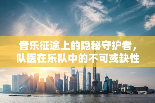 音乐征途上的隐秘守护者，队医在乐队中的不可或缺性？