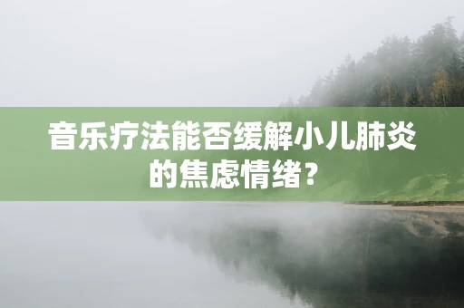 音乐疗法能否缓解小儿肺炎的焦虑情绪？