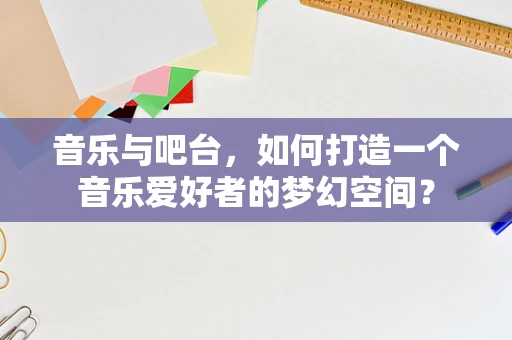 音乐与吧台，如何打造一个音乐爱好者的梦幻空间？