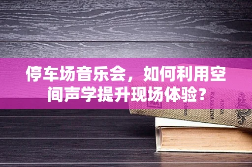 停车场音乐会，如何利用空间声学提升现场体验？