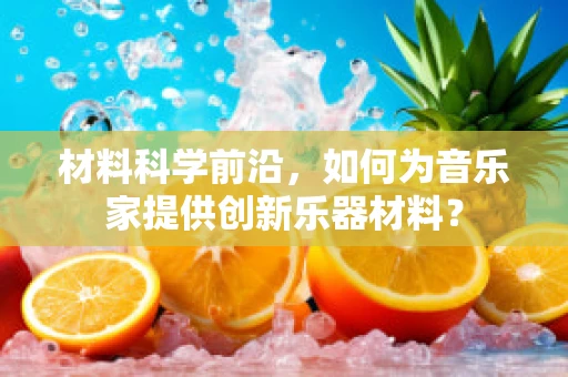 材料科学前沿，如何为音乐家提供创新乐器材料？