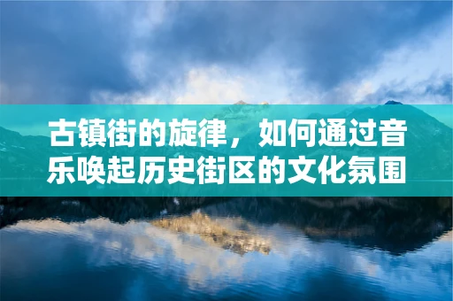 古镇街的旋律，如何通过音乐唤起历史街区的文化氛围？