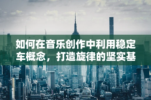 如何在音乐创作中利用稳定车概念，打造旋律的坚实基石？