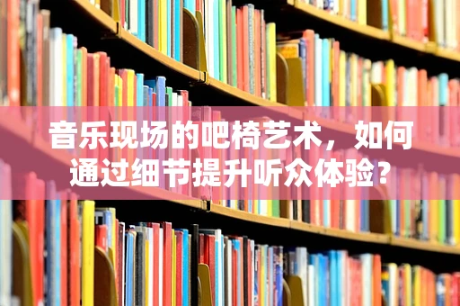 音乐现场的吧椅艺术，如何通过细节提升听众体验？