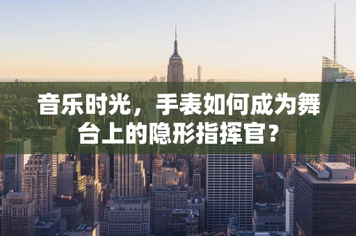 音乐时光，手表如何成为舞台上的隐形指挥官？