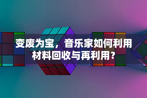 变废为宝，音乐家如何利用材料回收与再利用？