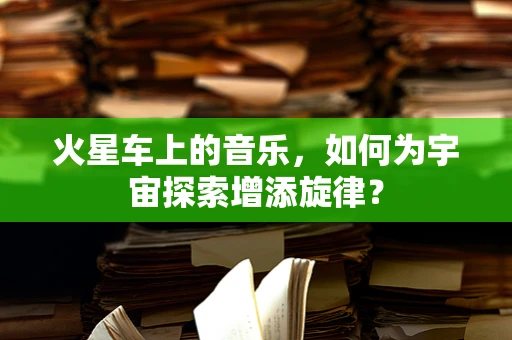 火星车上的音乐，如何为宇宙探索增添旋律？