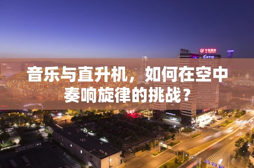 音乐与直升机，如何在空中奏响旋律的挑战？