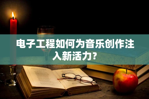 电子工程如何为音乐创作注入新活力？