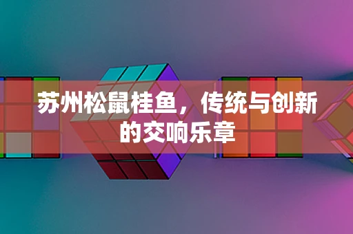 苏州松鼠桂鱼，传统与创新的交响乐章