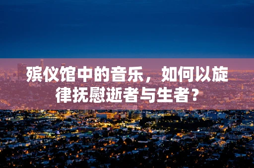 殡仪馆中的音乐，如何以旋律抚慰逝者与生者？