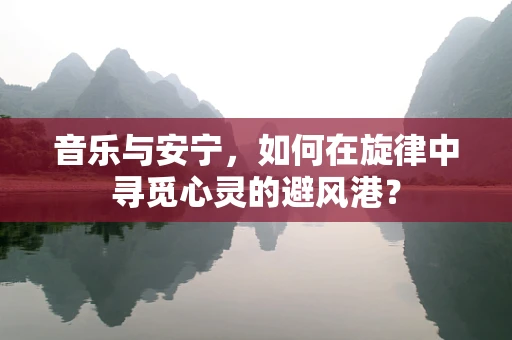 音乐与安宁，如何在旋律中寻觅心灵的避风港？