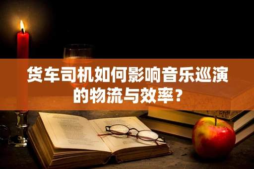 货车司机如何影响音乐巡演的物流与效率？